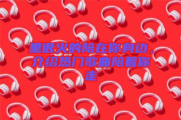 里很火的陪在你身邊，介紹熱門歌曲陪著你走