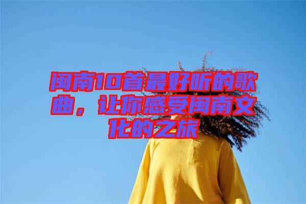 閩南10首最好聽的歌曲，讓你感受閩南文化的之旅