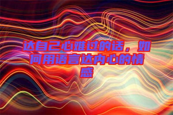 達(dá)自己心難過的話，如何用語(yǔ)言達(dá)內(nèi)心的情感