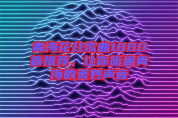 青?；▋焊枨?000首推薦，讓你聽(tīng)遍青海的美妙聲音