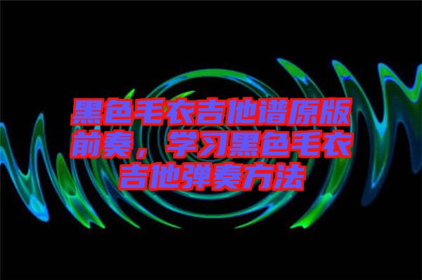 黑色毛衣吉他譜原版前奏，學習黑色毛衣吉他彈奏方法