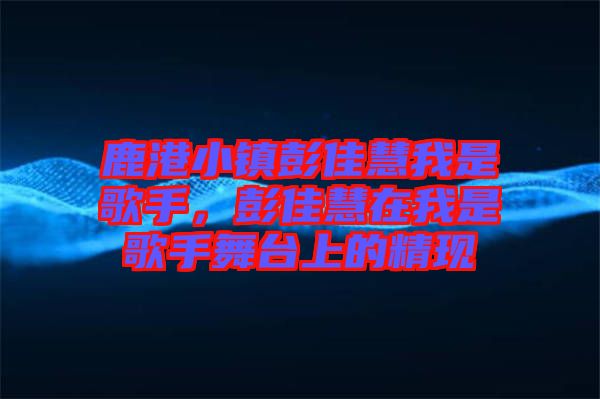 鹿港小鎮(zhèn)彭佳慧我是歌手，彭佳慧在我是歌手舞臺上的精現(xiàn)