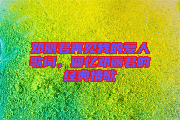 鄧麗君再見(jiàn)我的愛(ài)人歌詞，回憶鄧麗君的經(jīng)典情歌