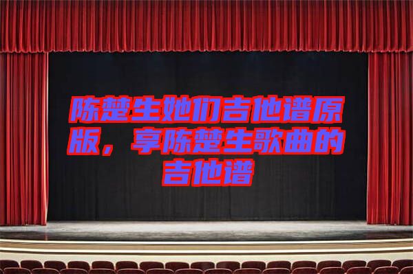 陳楚生她們吉他譜原版，享陳楚生歌曲的吉他譜