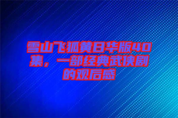 雪山飛狐黃日華版40集，一部經典武俠劇的觀后感