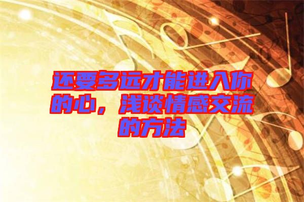 還要多遠(yuǎn)才能進(jìn)入你的心，淺談情感交流的方法