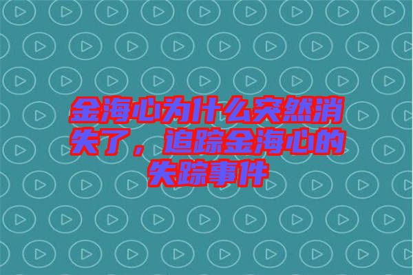 金海心為什么突然消失了，追蹤金海心的失蹤事件