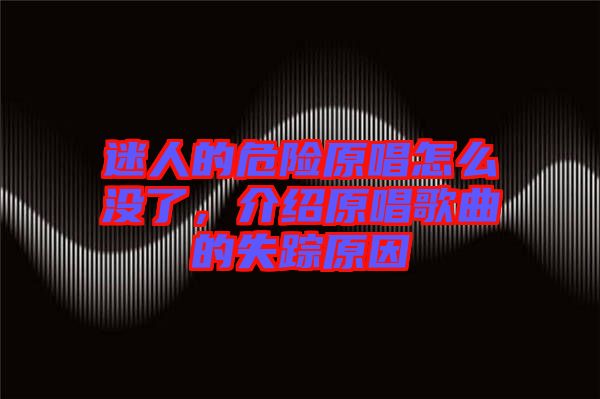 迷人的危險原唱怎么沒了，介紹原唱歌曲的失蹤原因