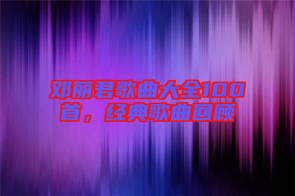 鄧麗君歌曲大全100首，經(jīng)典歌曲回顧