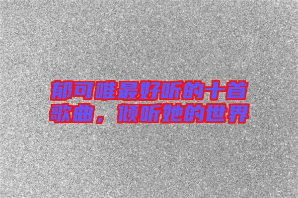 郁可唯最好聽的十首歌曲，傾聽她的世界